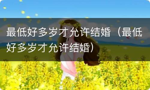 最低好多岁才允许结婚（最低好多岁才允许结婚）