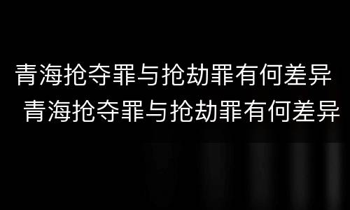 青海抢夺罪与抢劫罪有何差异 青海抢夺罪与抢劫罪有何差异之处