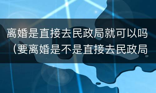 离婚是直接去民政局就可以吗（要离婚是不是直接去民政局就可以）