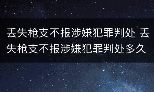 丢失枪支不报涉嫌犯罪判处 丢失枪支不报涉嫌犯罪判处多久