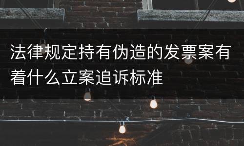 法律规定持有伪造的发票案有着什么立案追诉标准