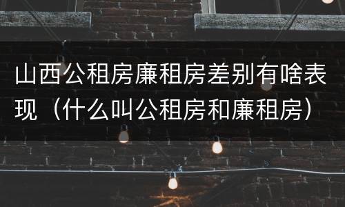 山西公租房廉租房差别有啥表现（什么叫公租房和廉租房）