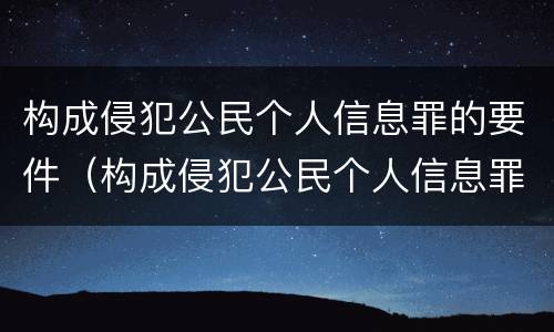 构成侵犯公民个人信息罪的要件（构成侵犯公民个人信息罪的要件是）