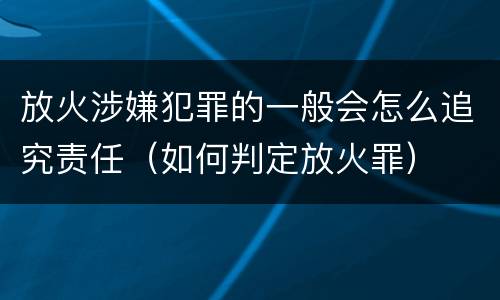 放火涉嫌犯罪的一般会怎么追究责任（如何判定放火罪）