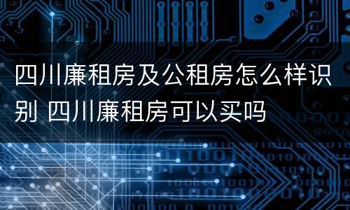 四川廉租房及公租房怎么样识别 四川廉租房可以买吗