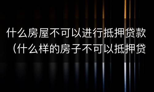 什么房屋不可以进行抵押贷款（什么样的房子不可以抵押贷款）