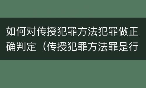 如何对传授犯罪方法犯罪做正确判定（传授犯罪方法罪是行为犯吗）