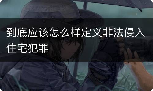到底应该怎么样定义非法侵入住宅犯罪