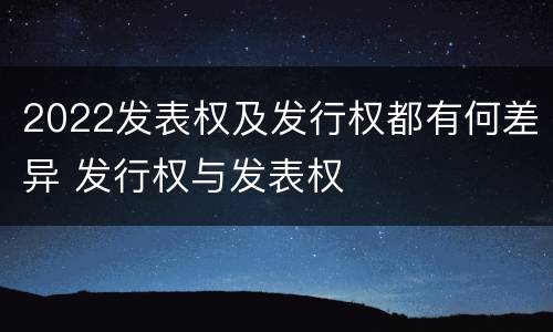 2022发表权及发行权都有何差异 发行权与发表权