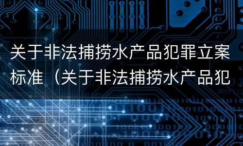 关于非法捕捞水产品犯罪立案标准（关于非法捕捞水产品犯罪立案标准最新）