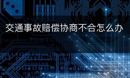 交通事故赔偿协商不合怎么办