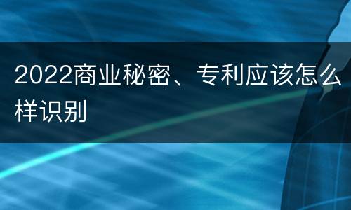 2022商业秘密、专利应该怎么样识别