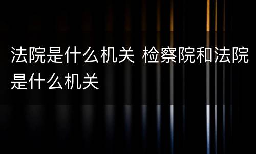 法院是什么机关 检察院和法院是什么机关
