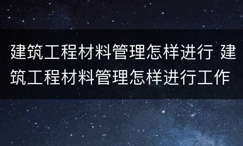 建筑工程材料管理怎样进行 建筑工程材料管理怎样进行工作