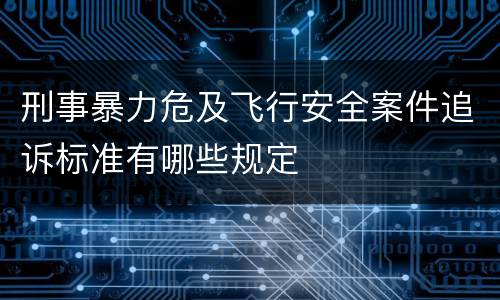 刑事暴力危及飞行安全案件追诉标准有哪些规定