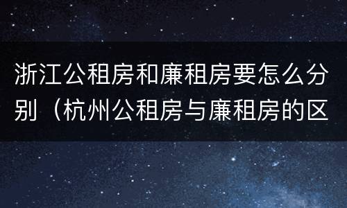浙江公租房和廉租房要怎么分别（杭州公租房与廉租房的区别）