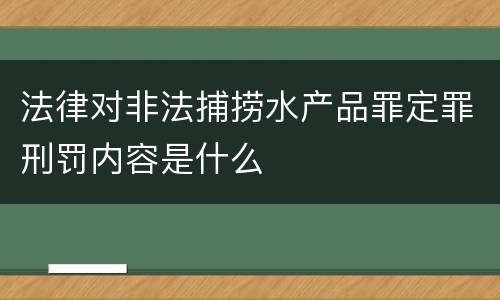 法律对非法捕捞水产品罪定罪刑罚内容是什么
