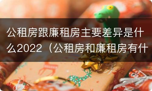 公租房跟廉租房主要差异是什么2022（公租房和廉租房有什么不同?）