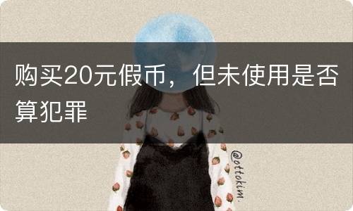 购买20元假币，但未使用是否算犯罪
