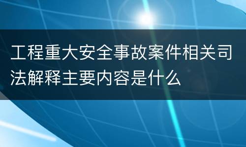 工程重大安全事故案件相关司法解释主要内容是什么
