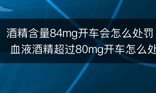 酒精含量84mg开车会怎么处罚 血液酒精超过80mg开车怎么处罚