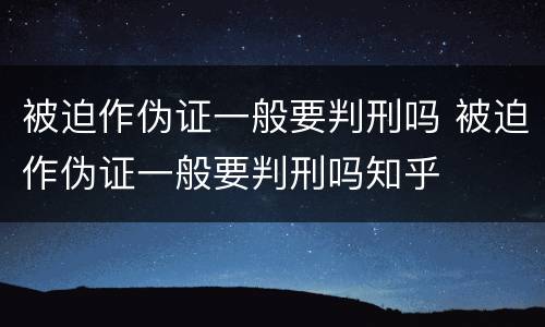 被迫作伪证一般要判刑吗 被迫作伪证一般要判刑吗知乎