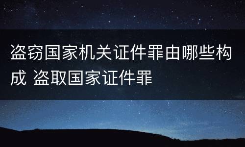 盗窃国家机关证件罪由哪些构成 盗取国家证件罪