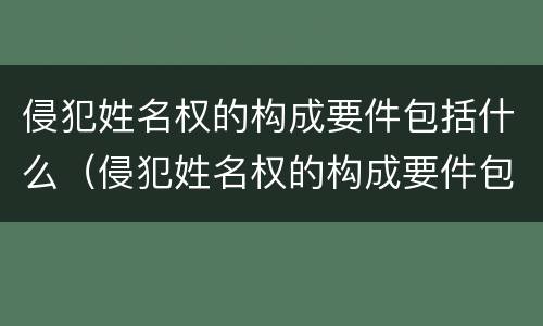 侵犯姓名权的构成要件包括什么（侵犯姓名权的构成要件包括什么意思）
