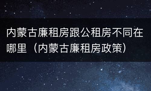 内蒙古廉租房跟公租房不同在哪里（内蒙古廉租房政策）