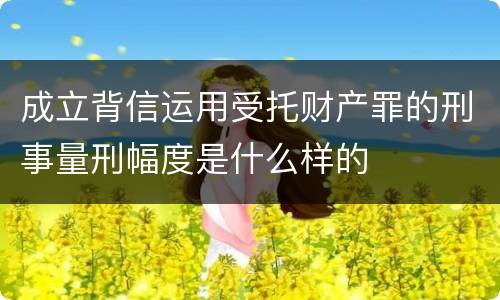 成立背信运用受托财产罪的刑事量刑幅度是什么样的