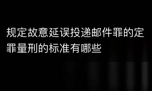 规定故意延误投递邮件罪的定罪量刑的标准有哪些