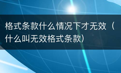 格式条款什么情况下才无效（什么叫无效格式条款）
