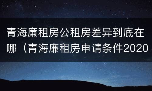 青海廉租房公租房差异到底在哪（青海廉租房申请条件2020）