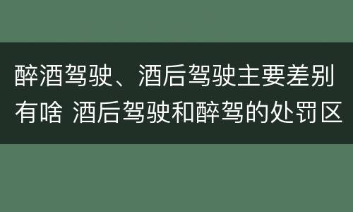 醉酒驾驶、酒后驾驶主要差别有啥 酒后驾驶和醉驾的处罚区别