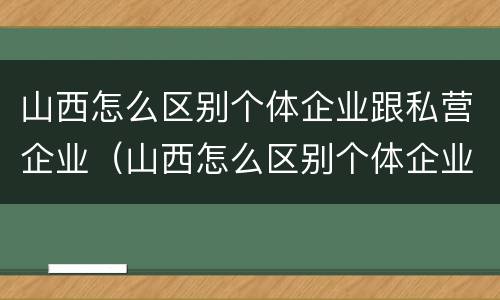 山西怎么区别个体企业跟私营企业（山西怎么区别个体企业跟私营企业的区别）