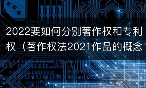 2022要如何分别著作权和专利权（著作权法2021作品的概念）