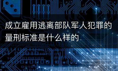 成立雇用逃离部队军人犯罪的量刑标准是什么样的