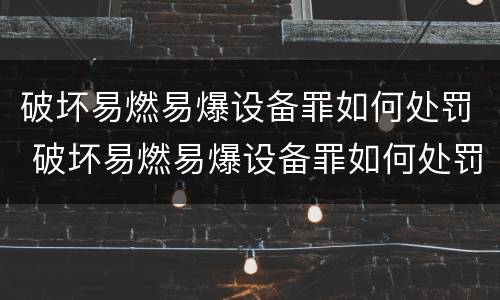 破坏易燃易爆设备罪如何处罚 破坏易燃易爆设备罪如何处罚的