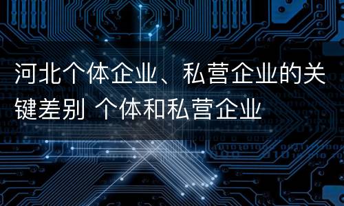 河北个体企业、私营企业的关键差别 个体和私营企业