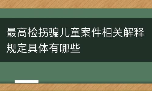 最高检拐骗儿童案件相关解释规定具体有哪些