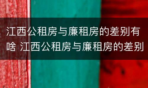 江西公租房与廉租房的差别有啥 江西公租房与廉租房的差别有啥不同