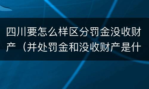 四川要怎么样区分罚金没收财产（并处罚金和没收财产是什么意思）