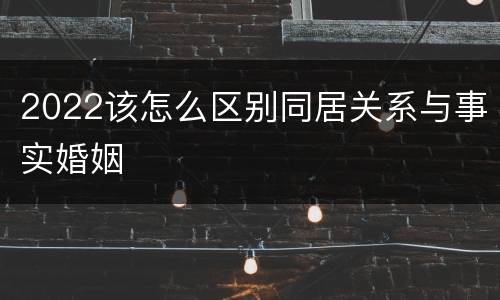 2022该怎么区别同居关系与事实婚姻