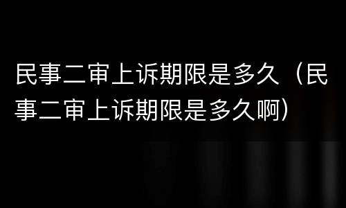 民事二审上诉期限是多久（民事二审上诉期限是多久啊）