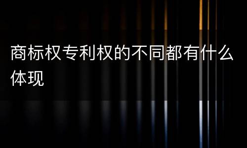 商标权专利权的不同都有什么体现