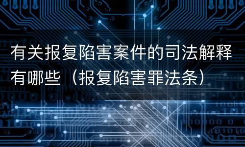 有关报复陷害案件的司法解释有哪些（报复陷害罪法条）