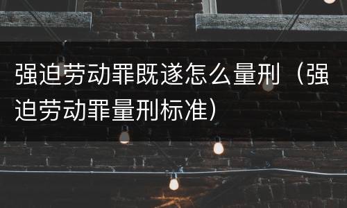 强迫劳动罪既遂怎么量刑（强迫劳动罪量刑标准）