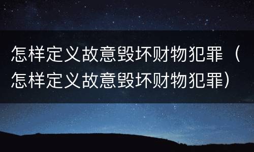 怎样定义故意毁坏财物犯罪（怎样定义故意毁坏财物犯罪）