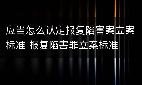 应当怎么认定报复陷害案立案标准 报复陷害罪立案标准