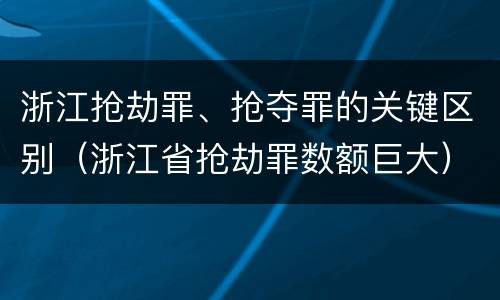 浙江抢劫罪、抢夺罪的关键区别（浙江省抢劫罪数额巨大）